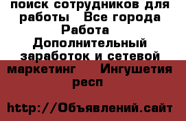 поиск сотрудников для работы - Все города Работа » Дополнительный заработок и сетевой маркетинг   . Ингушетия респ.